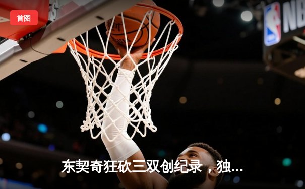 东契奇狂砍三双创纪录，独行侠加时险胜凯尔特人扳回一城