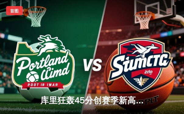 库里狂轰45分创赛季新高，勇士险胜湖人夺关键卡位战