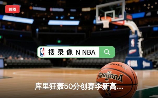 库里狂轰50分创赛季新高，勇士加时险胜凯尔特人挺进总决赛