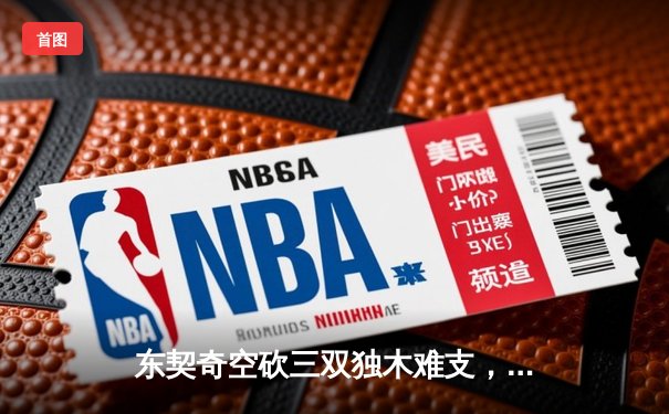 东契奇空砍三双独木难支，凯尔特人团队篮球锁定NBA总冠军