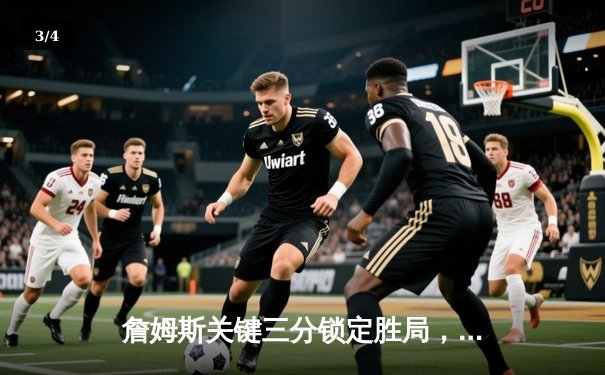 詹姆斯关键三分锁定胜局，湖人加时险胜勇士晋级西部决赛 - 3