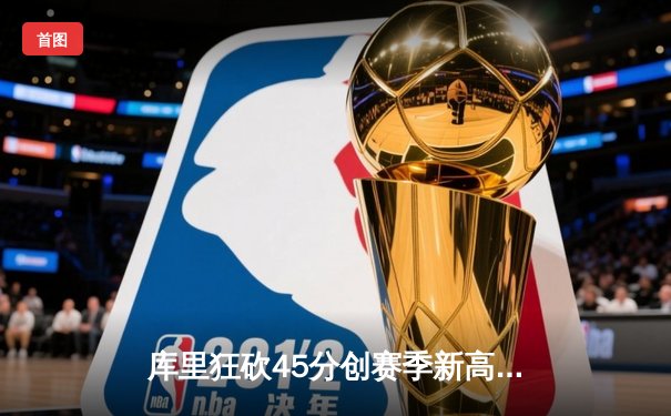 库里狂砍45分创赛季新高，勇士加时险胜凯尔特人重回西部前八