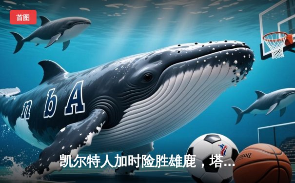 凯尔特人加时险胜雄鹿，塔图姆狂砍42分捍卫主场