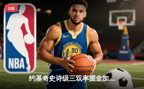 约基奇史诗级三双率掘金加时逆转勇士，库里空砍38分难阻五连胜终结