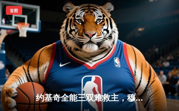 约基奇全能三双难救主，穆雷绝命三分助掘金抢七险胜森林狼