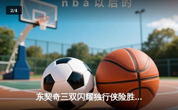 东契奇三双闪耀独行侠险胜雷霆，NBA季后赛西部半决赛战火重燃 - 2